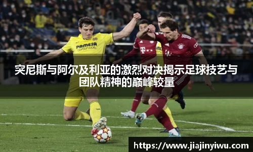 突尼斯与阿尔及利亚的激烈对决揭示足球技艺与团队精神的巅峰较量