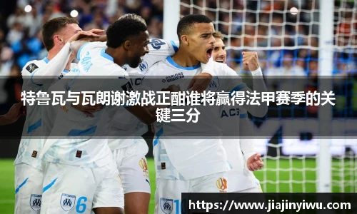 特鲁瓦与瓦朗谢激战正酣谁将赢得法甲赛季的关键三分