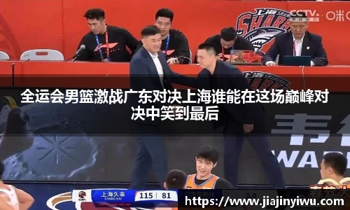 全运会男篮激战广东对决上海谁能在这场巅峰对决中笑到最后
