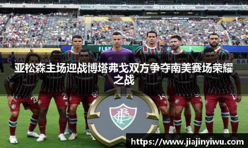 亚松森主场迎战博塔弗戈双方争夺南美赛场荣耀之战