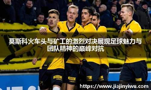 莫斯科火车头与矿工的激烈对决展现足球魅力与团队精神的巅峰对抗