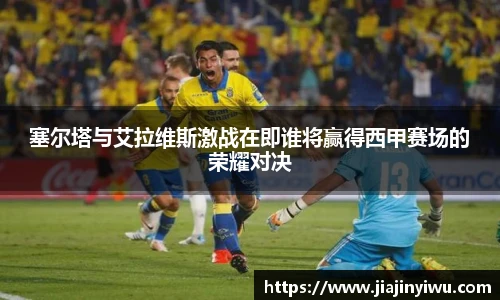 塞尔塔与艾拉维斯激战在即谁将赢得西甲赛场的荣耀对决