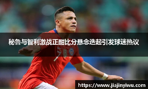 秘鲁与智利激战正酣比分悬念迭起引发球迷热议