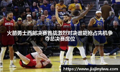 火箭勇士西部决赛首战激烈对决谁能抢占先机争夺总决赛席位