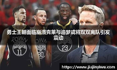 勇士王朝面临崩溃克莱与追梦或将双双离队引发震动